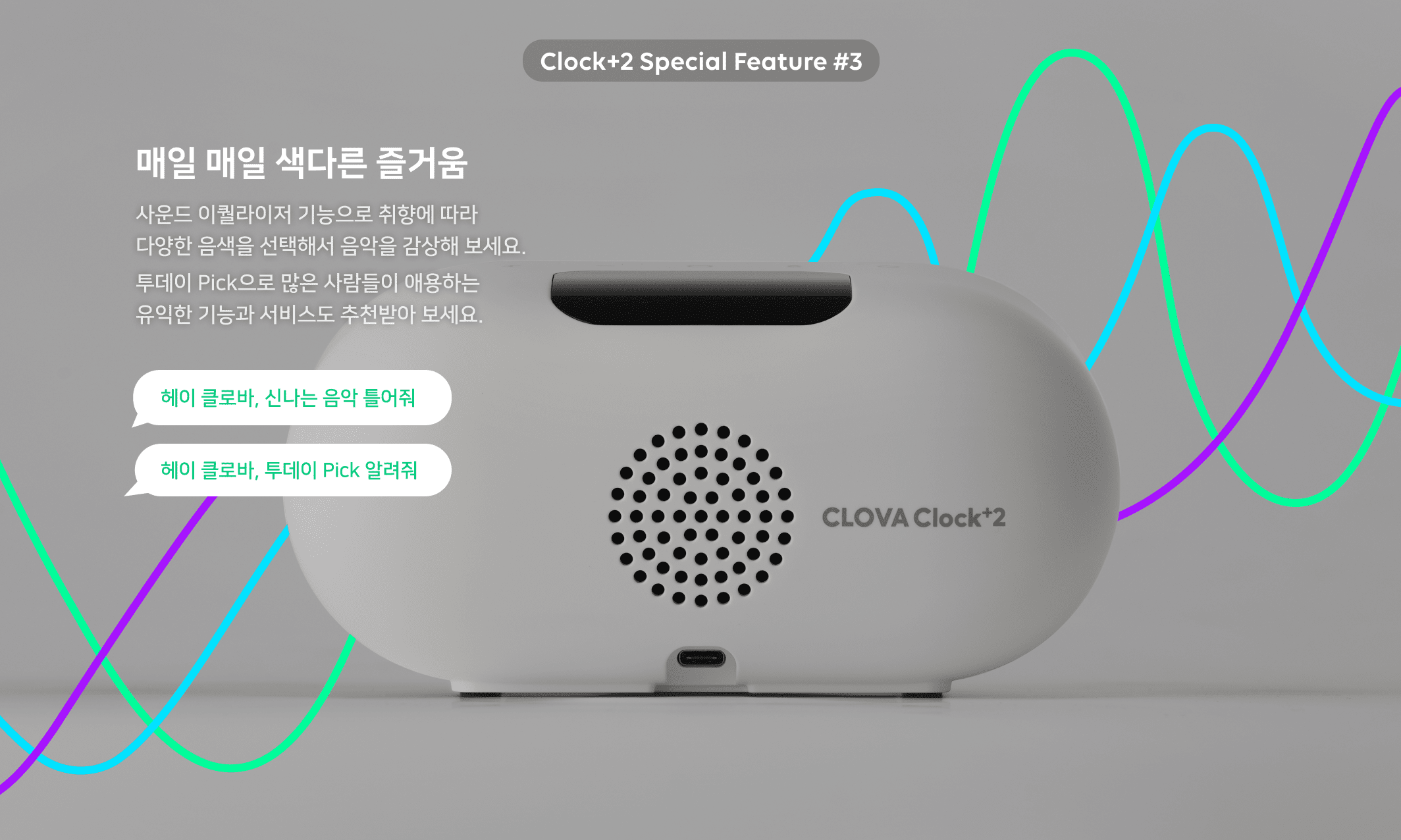 Clock Special Feature 3. 매일 매일 색다른 즐거움 사운드 이퀄라이저 기능으로 취향에 따라 다양한 음색을 선택해서 음악을 감상해 보세요. 투데이 Pick으로 많은 사람들이 애용하는 유익한 기능과 서비스도 추천받아 보세요. 헤이 클로바, 신나는 음악 틀어줘. 헤이 클로바, 투데이 Pick 알려줘